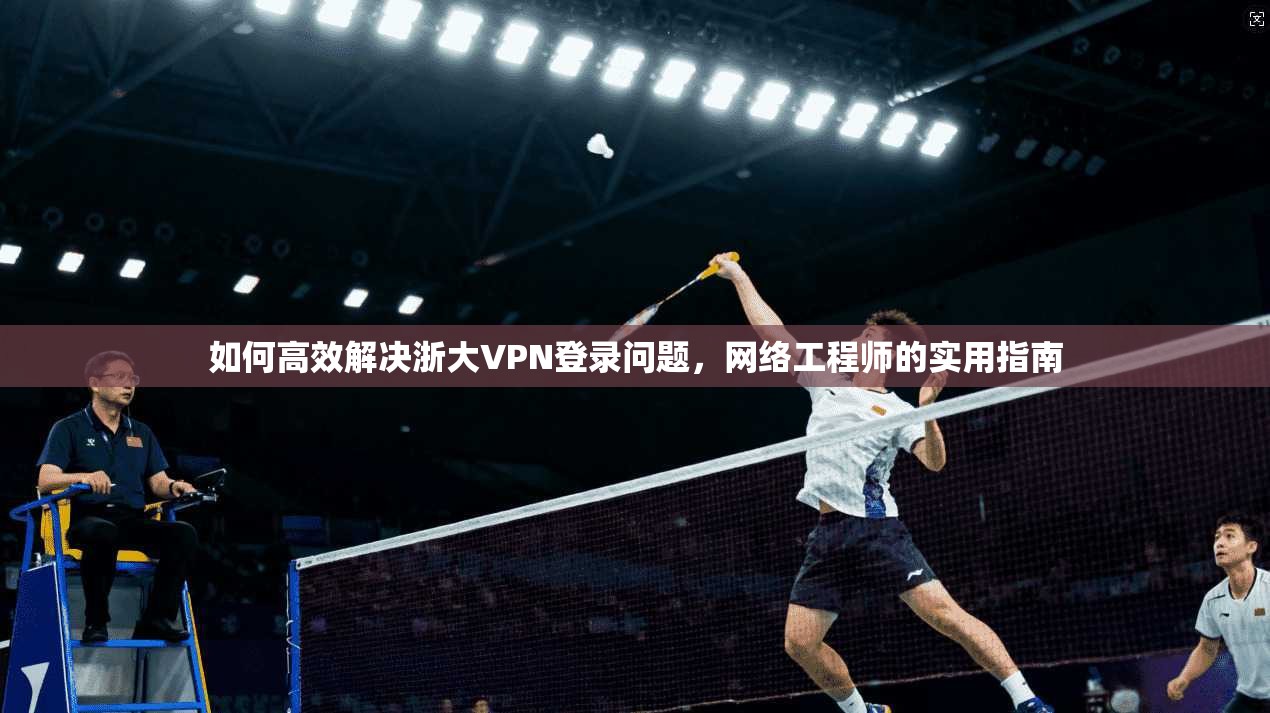 如何高效解决浙大VPN登录问题，网络工程师的实用指南