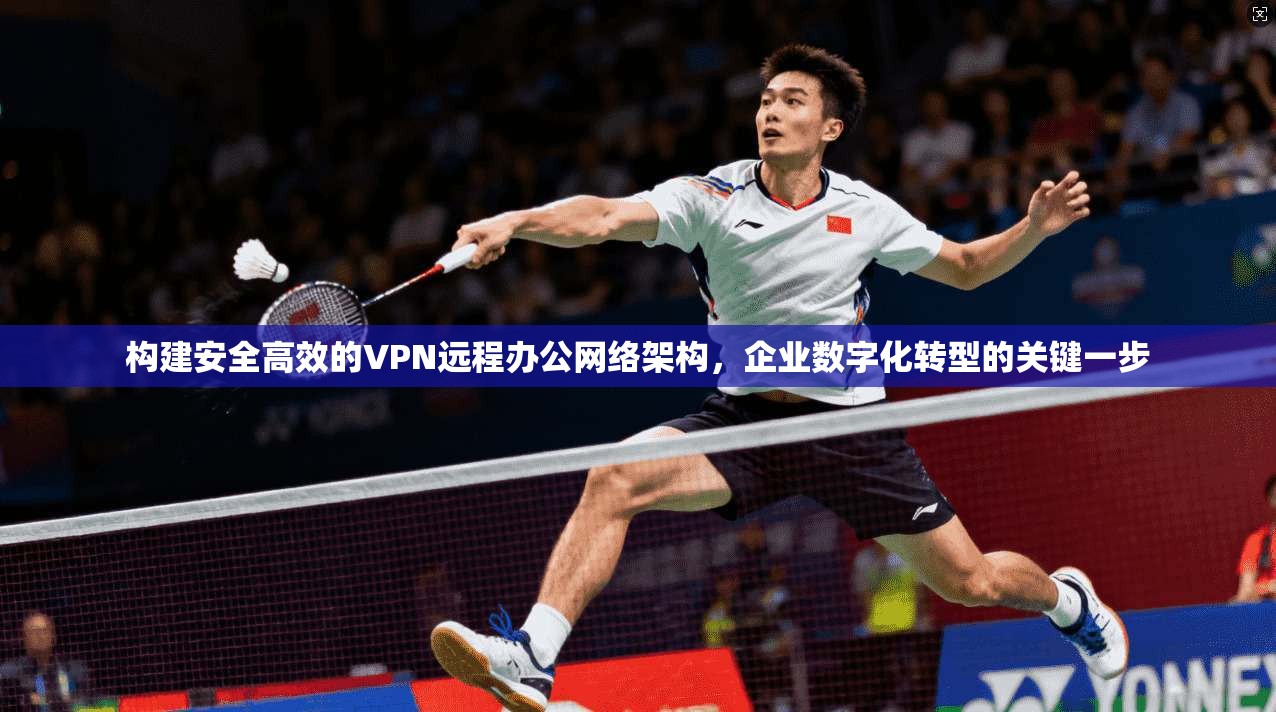 构建安全高效的VPN远程办公网络架构，企业数字化转型的关键一步