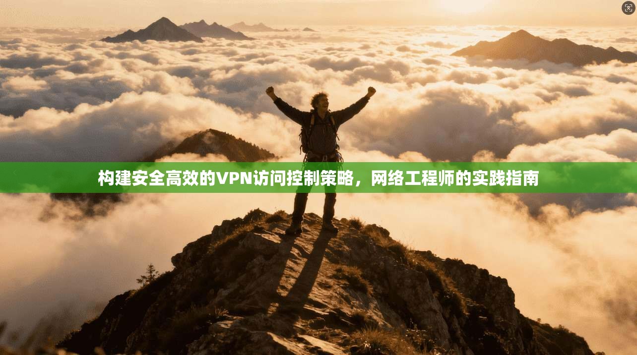 构建安全高效的VPN访问控制策略，网络工程师的实践指南
