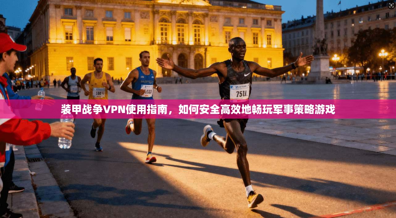 装甲战争VPN使用指南，如何安全高效地畅玩军事策略游戏