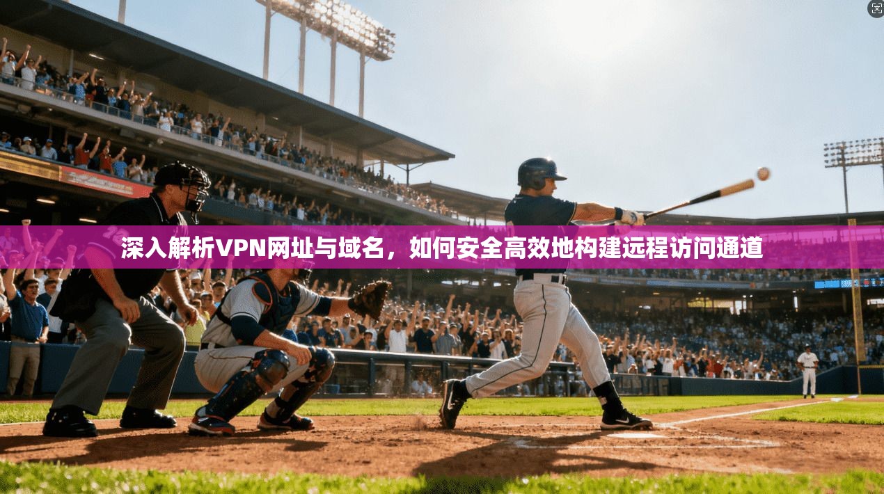 深入解析VPN网址与域名，如何安全高效地构建远程访问通道