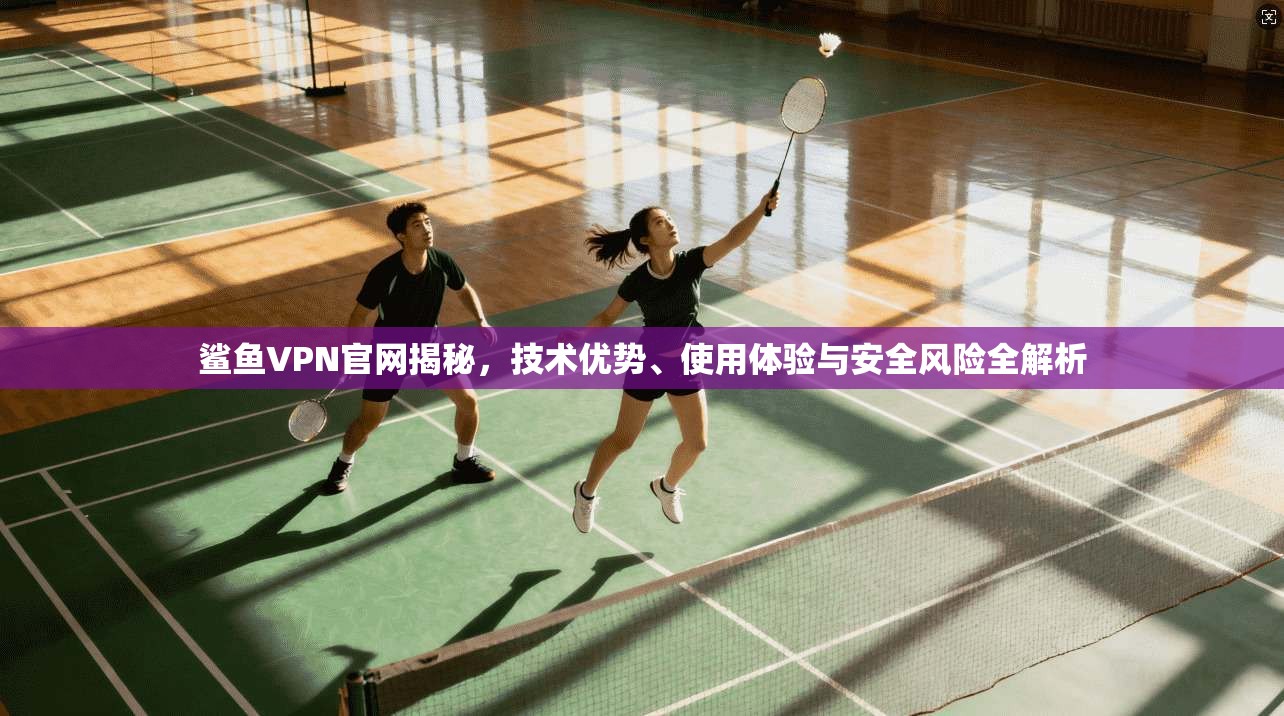 鲨鱼VPN官网揭秘，技术优势、使用体验与安全风险全解析