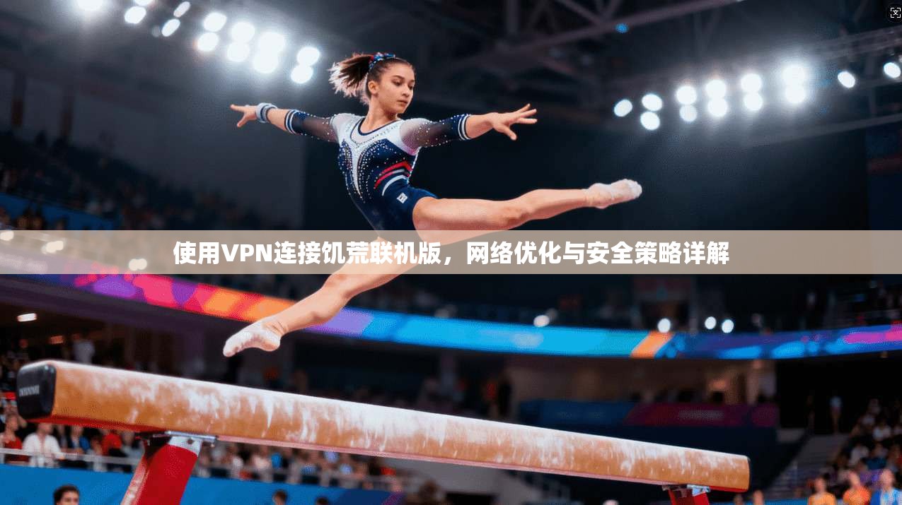 使用VPN连接饥荒联机版，网络优化与安全策略详解