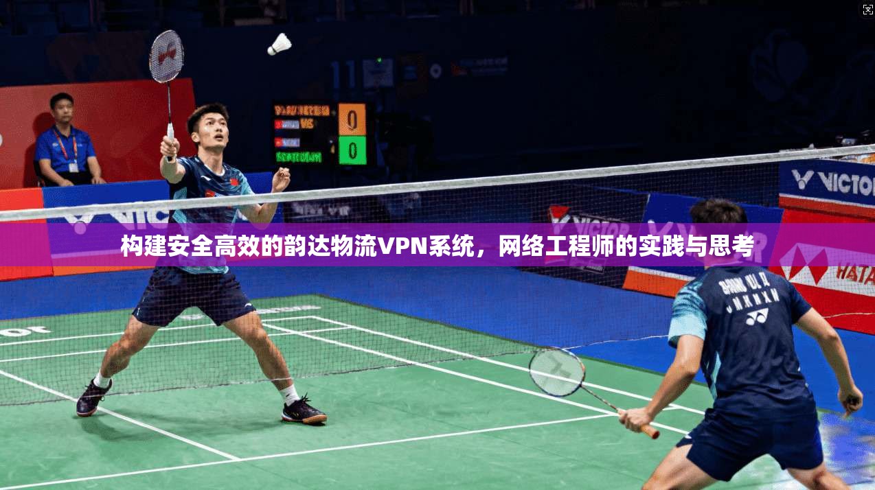 构建安全高效的韵达物流VPN系统，网络工程师的实践与思考