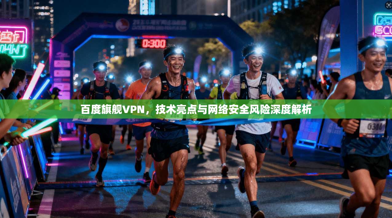 百度旗舰VPN，技术亮点与网络安全风险深度解析