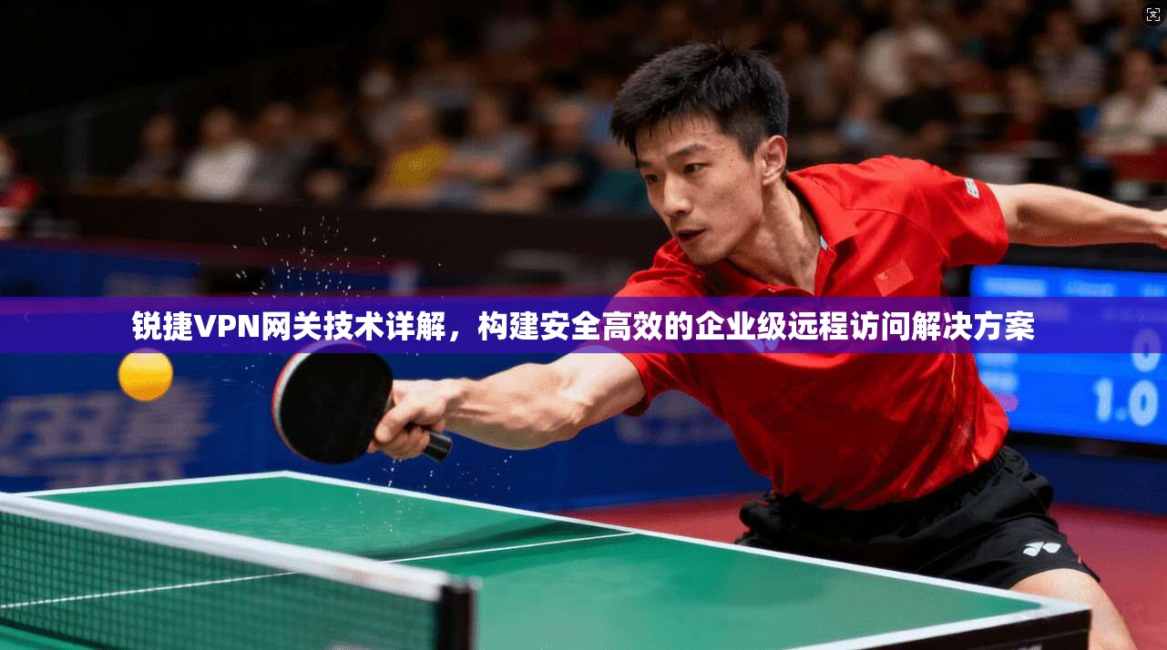 锐捷VPN网关技术详解,构建安全高效的企业级远程访问解决方案
