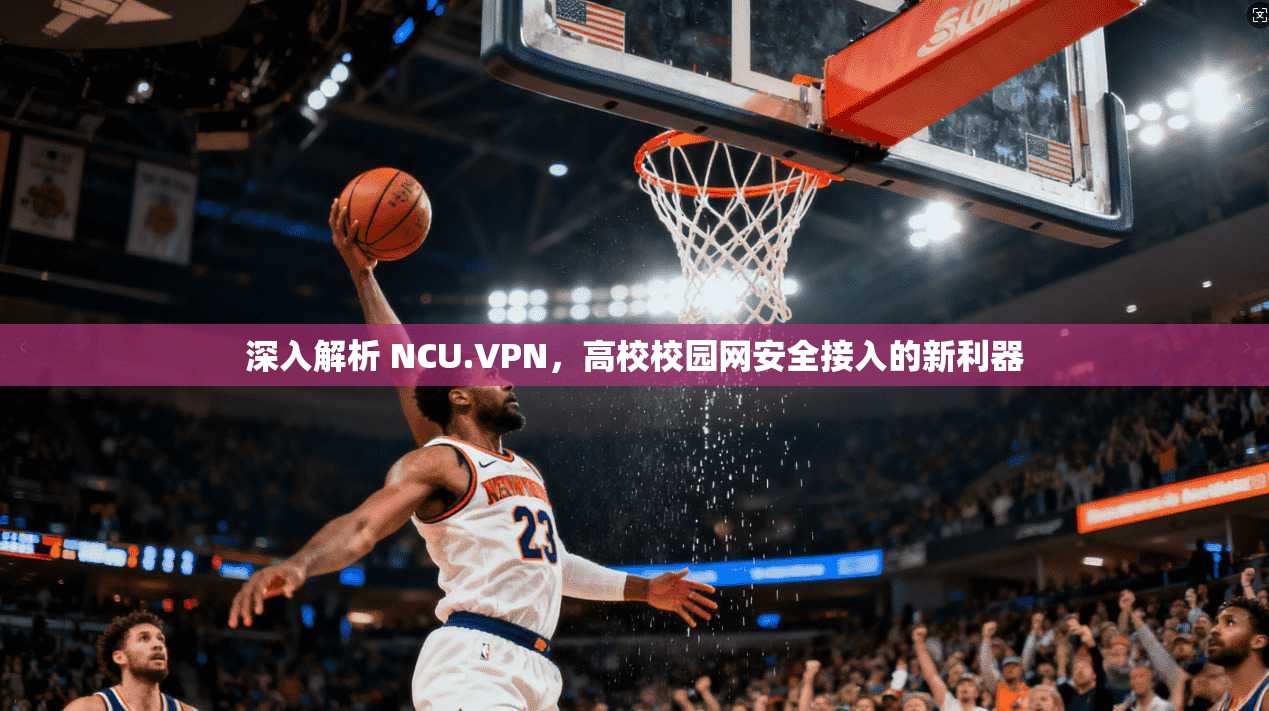 深入解析 NCU.VPN，高校校园网安全接入的新利器
