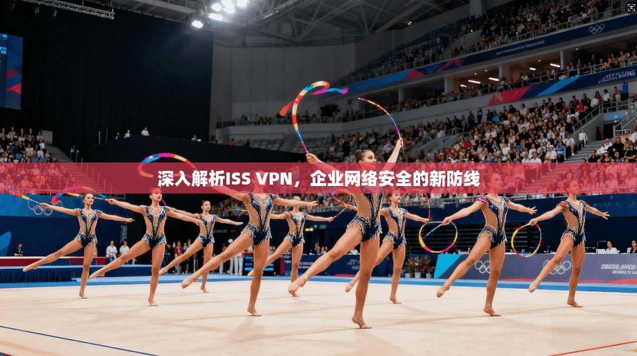 深入解析ISS VPN,企业网络安全的新防线 第1张 深入解析ISS VPN,企业网络安全的新防线 第1张