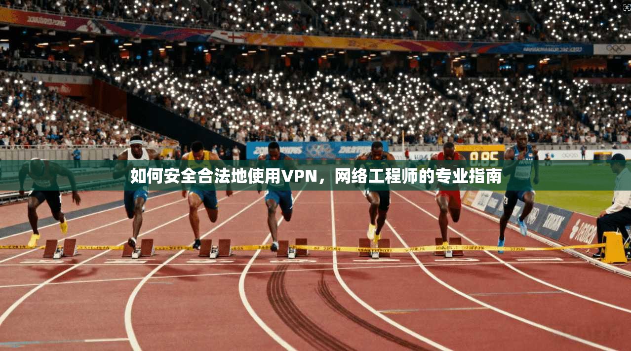 如何安全合法地使用VPN,网络工程师的专业指南