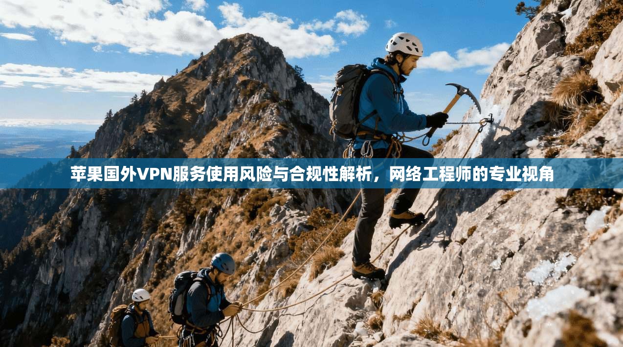 苹果国外VPN服务使用风险与合规性解析,网络工程师的专业视角