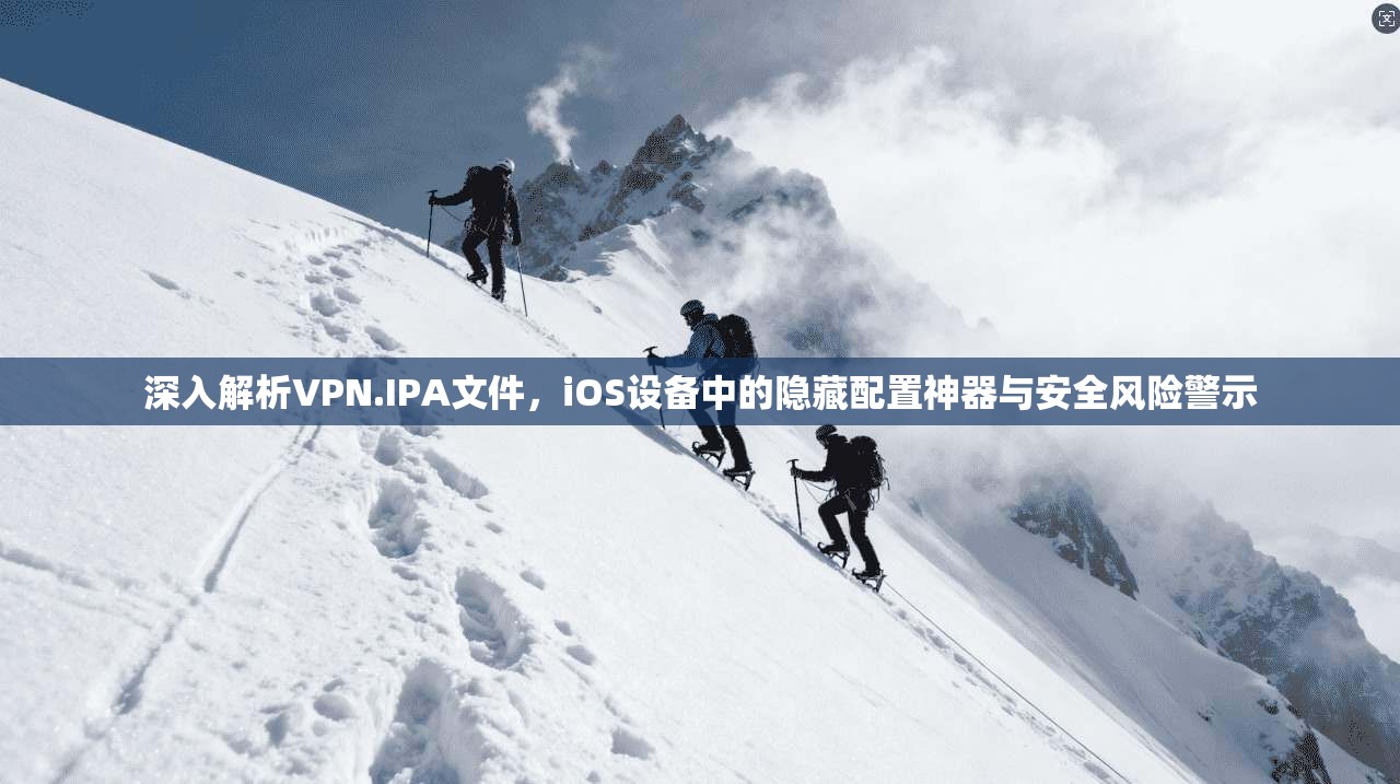 深入解析VPN.IPA文件，iOS设备中的隐藏配置神器与安全风险警示