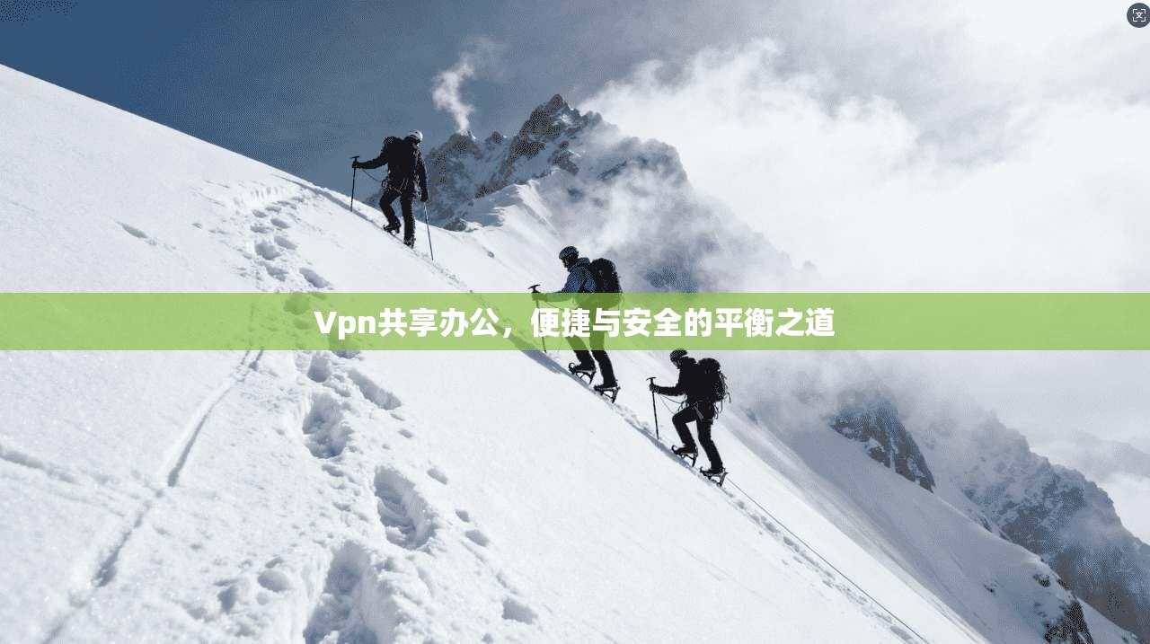 Vpn共享办公，便捷与安全的平衡之道