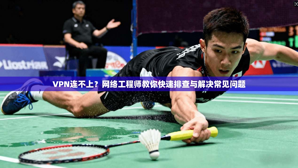 VPN连不上？网络工程师教你快速排查与解决常见问题