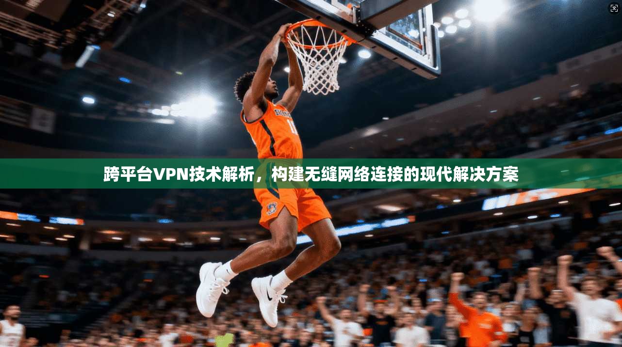 跨平台VPN技术解析，构建无缝网络连接的现代解决方案