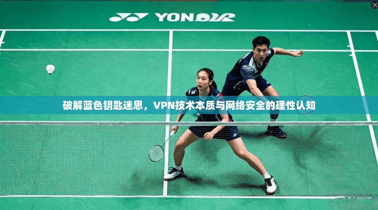 破解蓝色钥匙迷思，VPN技术本质与网络安全的理性认知