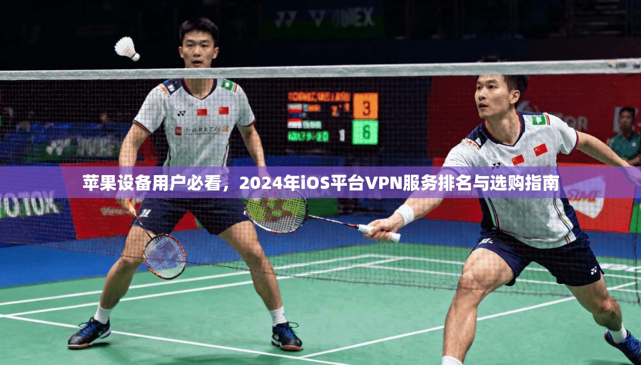 苹果设备用户必看，2024年iOS平台VPN服务排名与选购指南