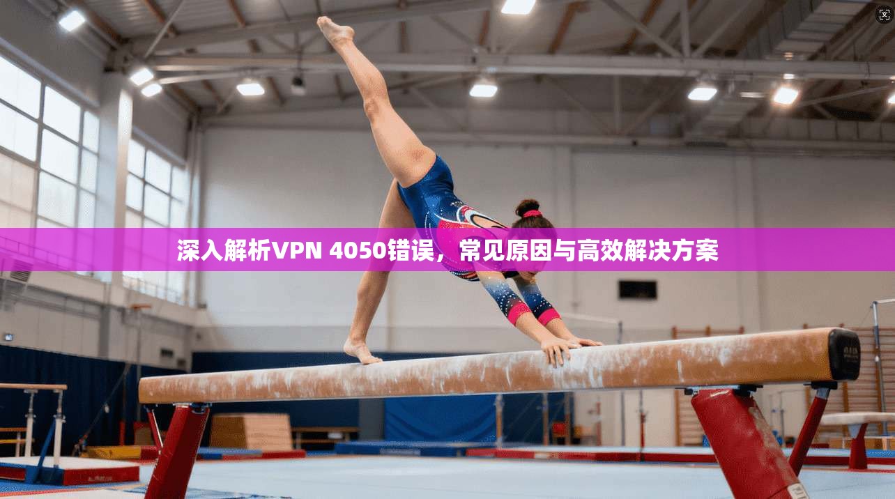 深入解析VPN 4050错误，常见原因与高效解决方案