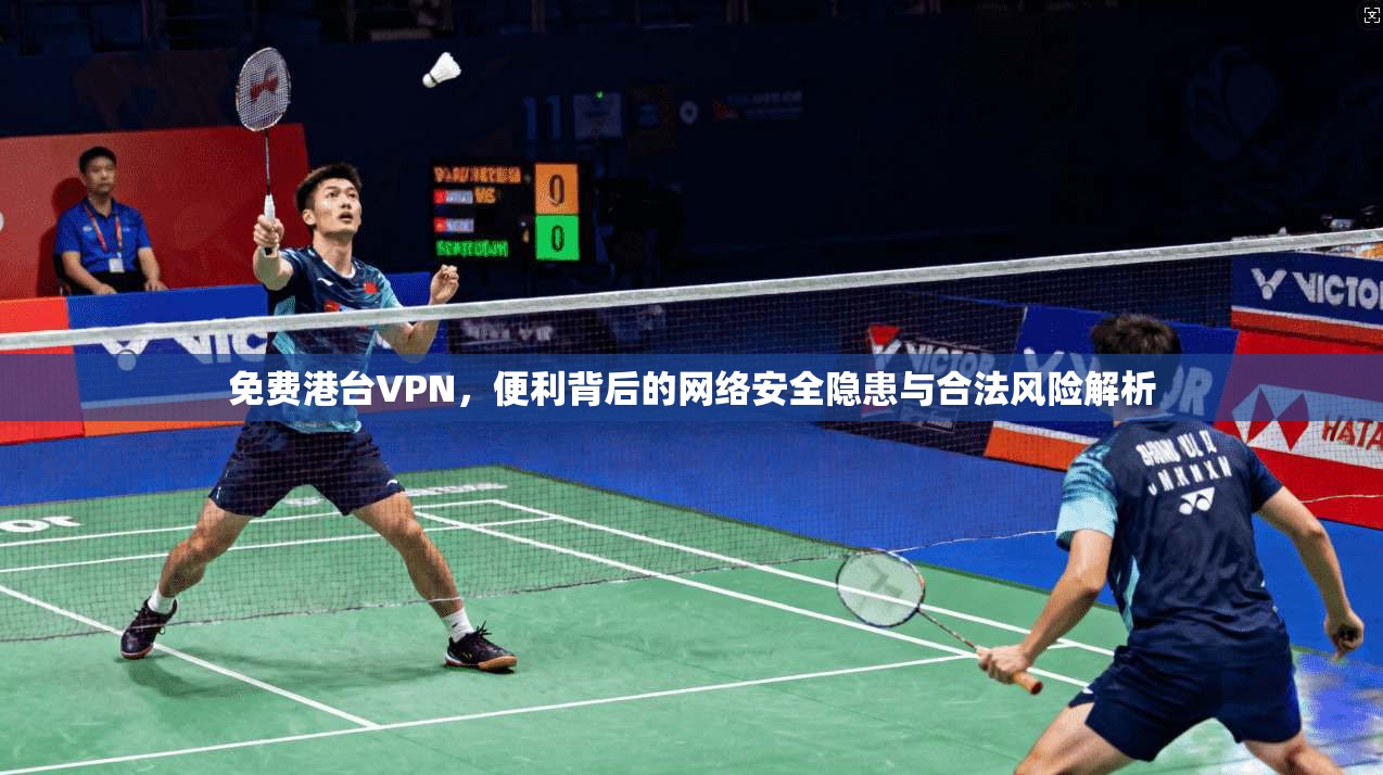 免费港台VPN，便利背后的网络安全隐患与合法风险解析