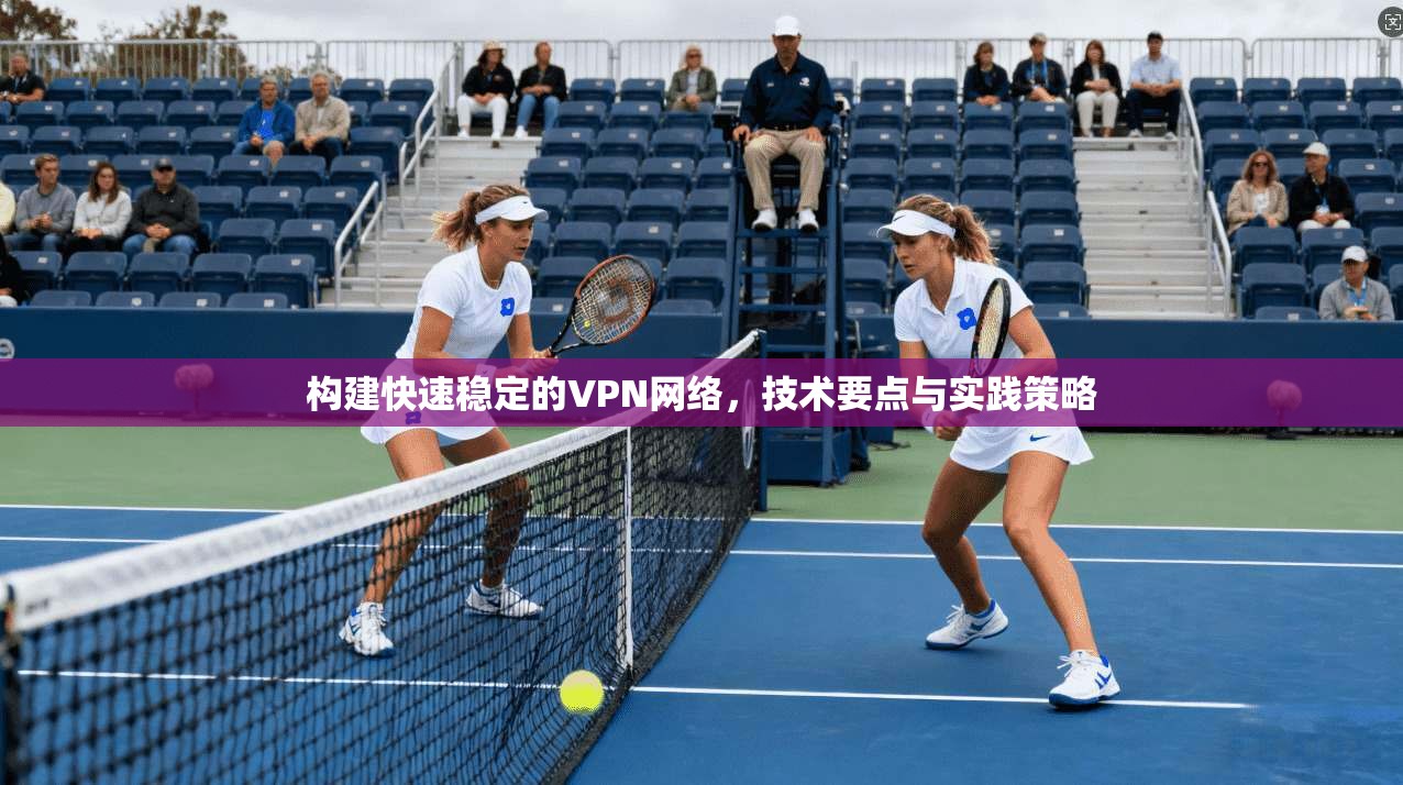 构建快速稳定的VPN网络,技术要点与实践策略
