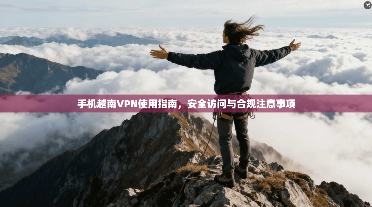 手机越南VPN使用指南，安全访问与合规注意事项
