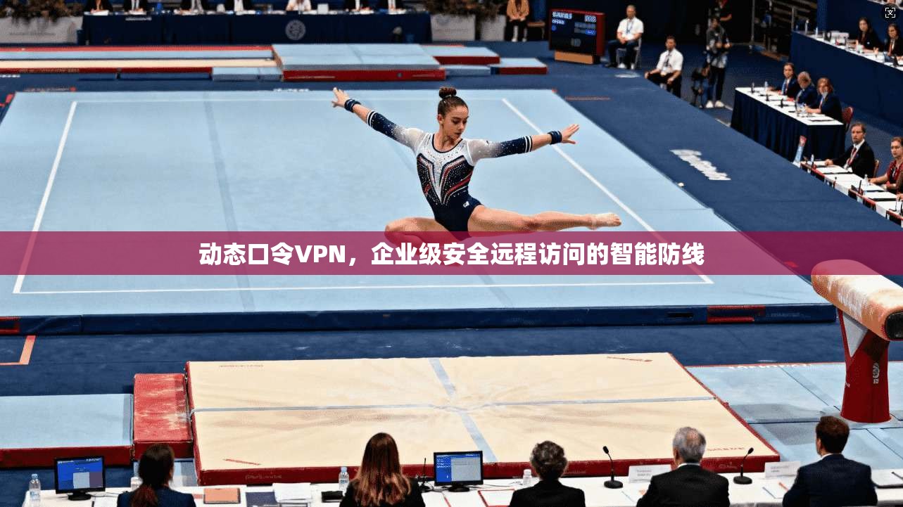 动态口令VPN，企业级安全远程访问的智能防线
