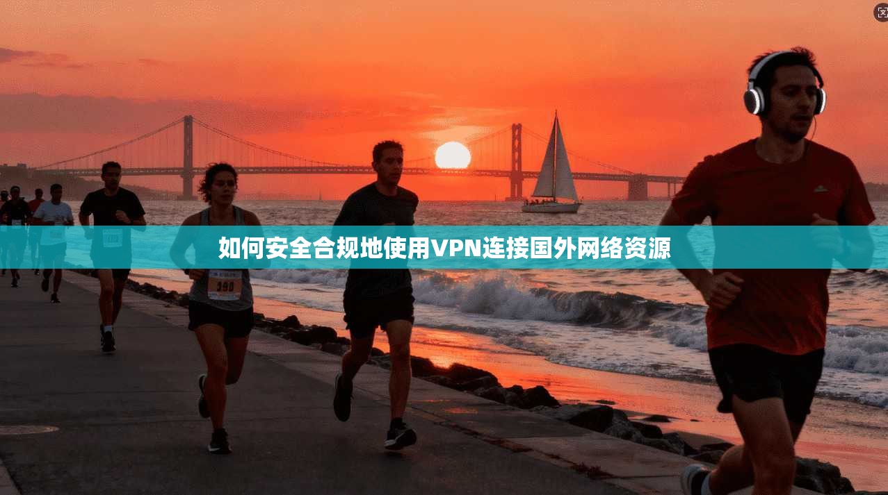 如何安全合规地使用VPN连接国外网络资源