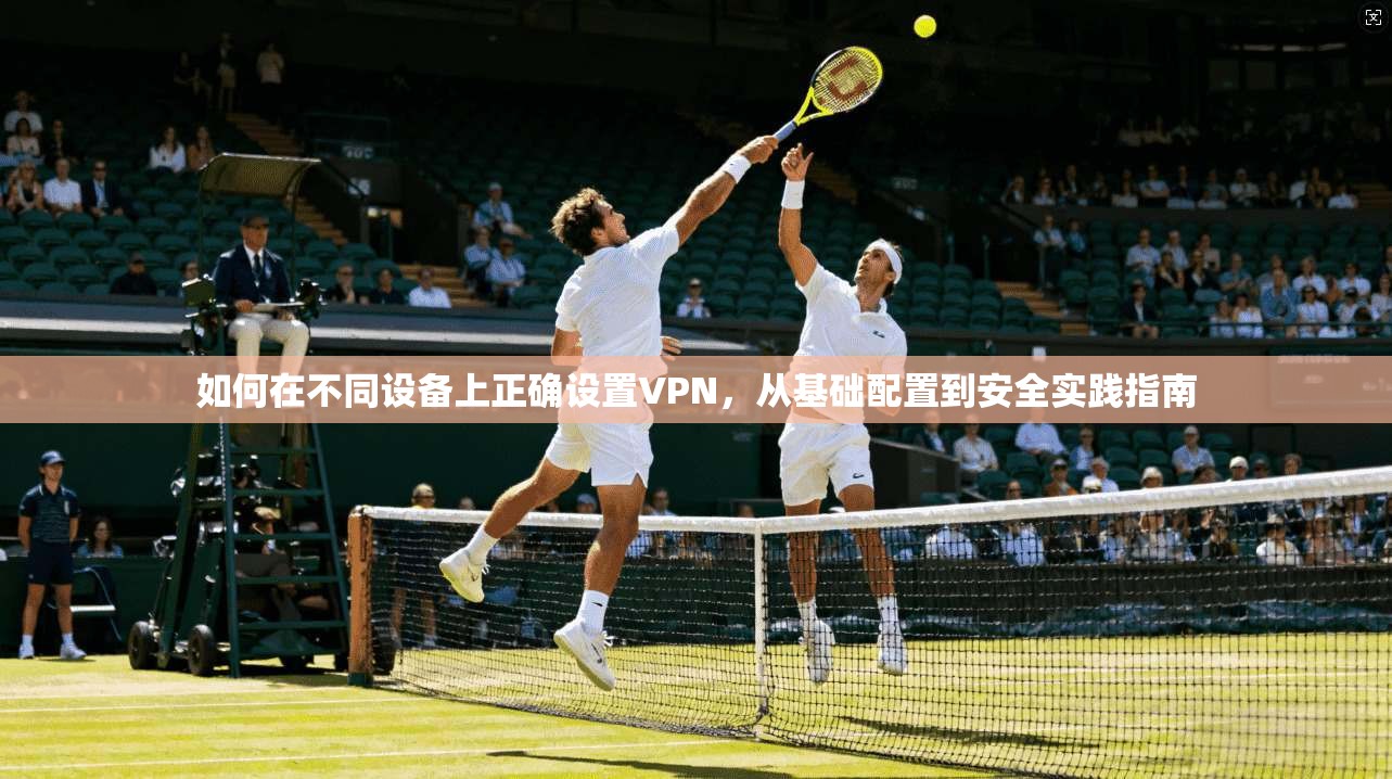 如何在不同设备上正确设置VPN，从基础配置到安全实践指南