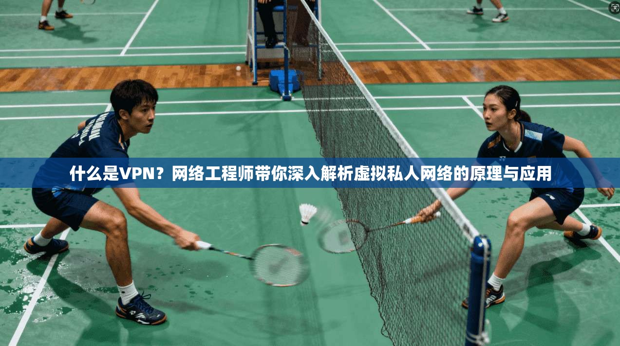 什么是VPN？网络工程师带你深入解析虚拟私人网络的原理与应用