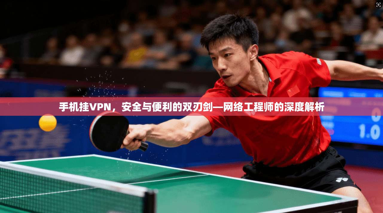 手机挂VPN，安全与便利的双刃剑—网络工程师的深度解析