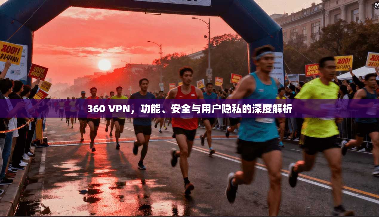 360 VPN，功能、安全与用户隐私的深度解析