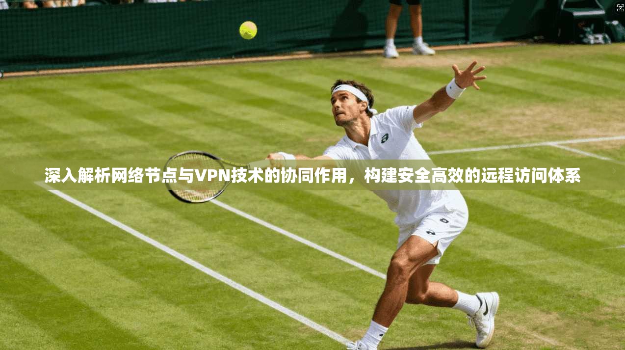 深入解析网络节点与VPN技术的协同作用,构建安全高效的远程访问体系 第1张 深入解析网络节点与VPN技术的协同作用,构建安全高效的远程访问体系 第1张