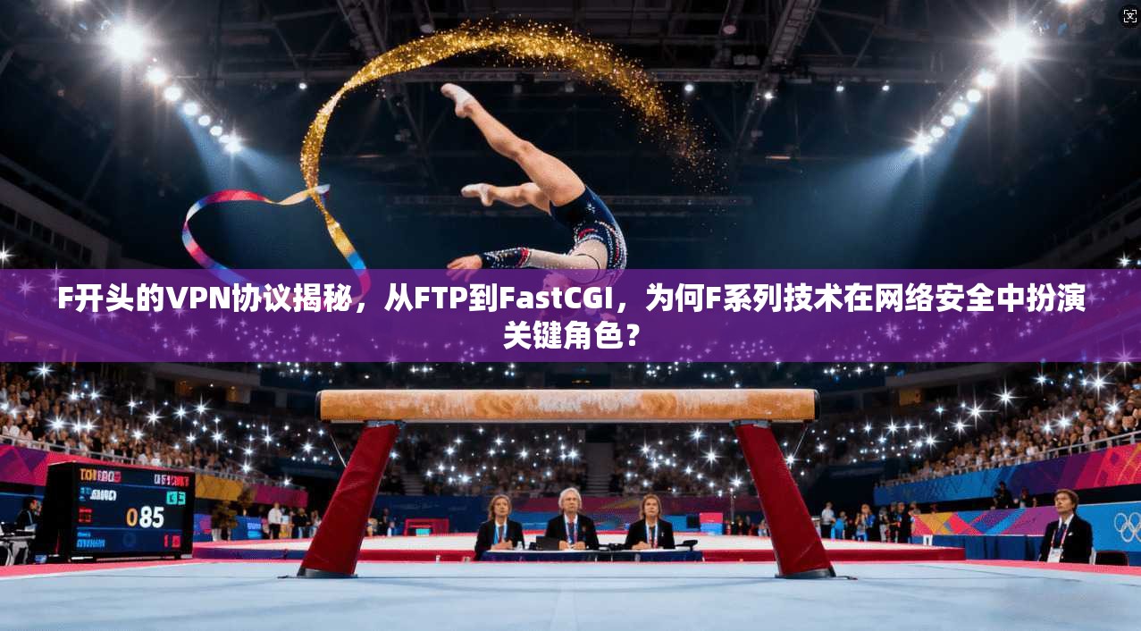 F开头的VPN协议揭秘，从FTP到FastCGI，为何F系列技术在网络安全中扮演关键角色？