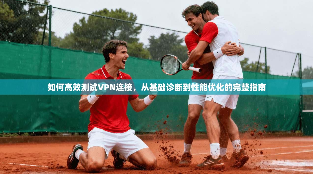如何高效测试VPN连接，从基础诊断到性能优化的完整指南