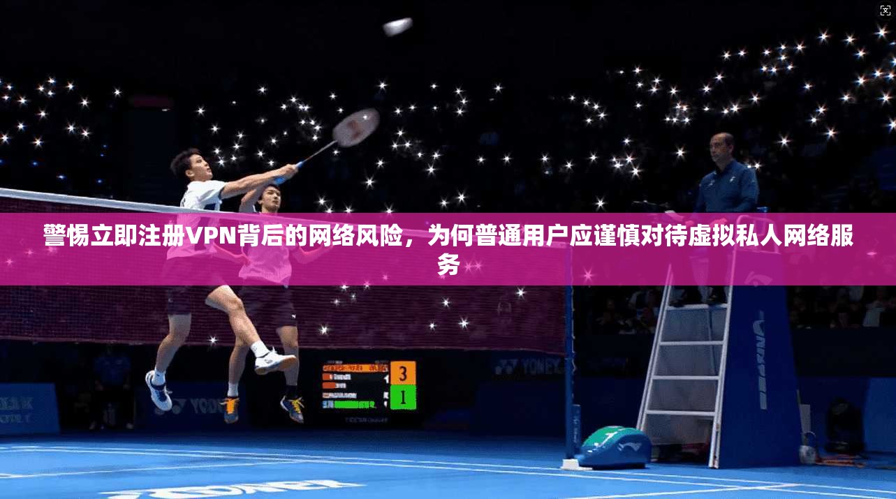 警惕立即注册VPN背后的网络风险,为何普通用户应谨慎对待虚拟私人网络服务