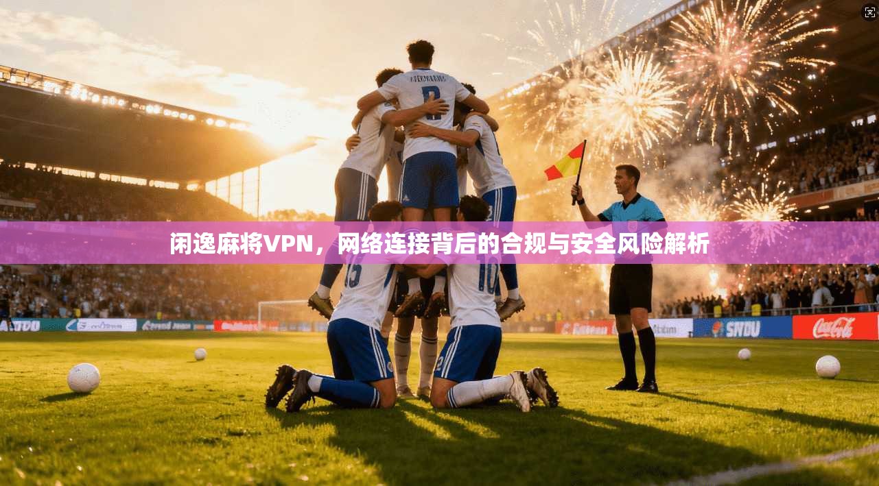 闲逸麻将VPN,网络连接背后的合规与安全风险解析 第1张 闲逸麻将VPN,网络连接背后的合规与安全风险解析 第1张