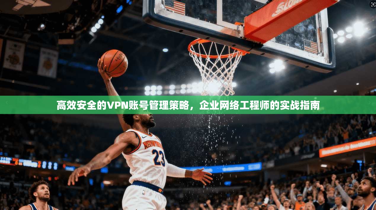 高效安全的VPN账号管理策略，企业网络工程师的实战指南  第1张