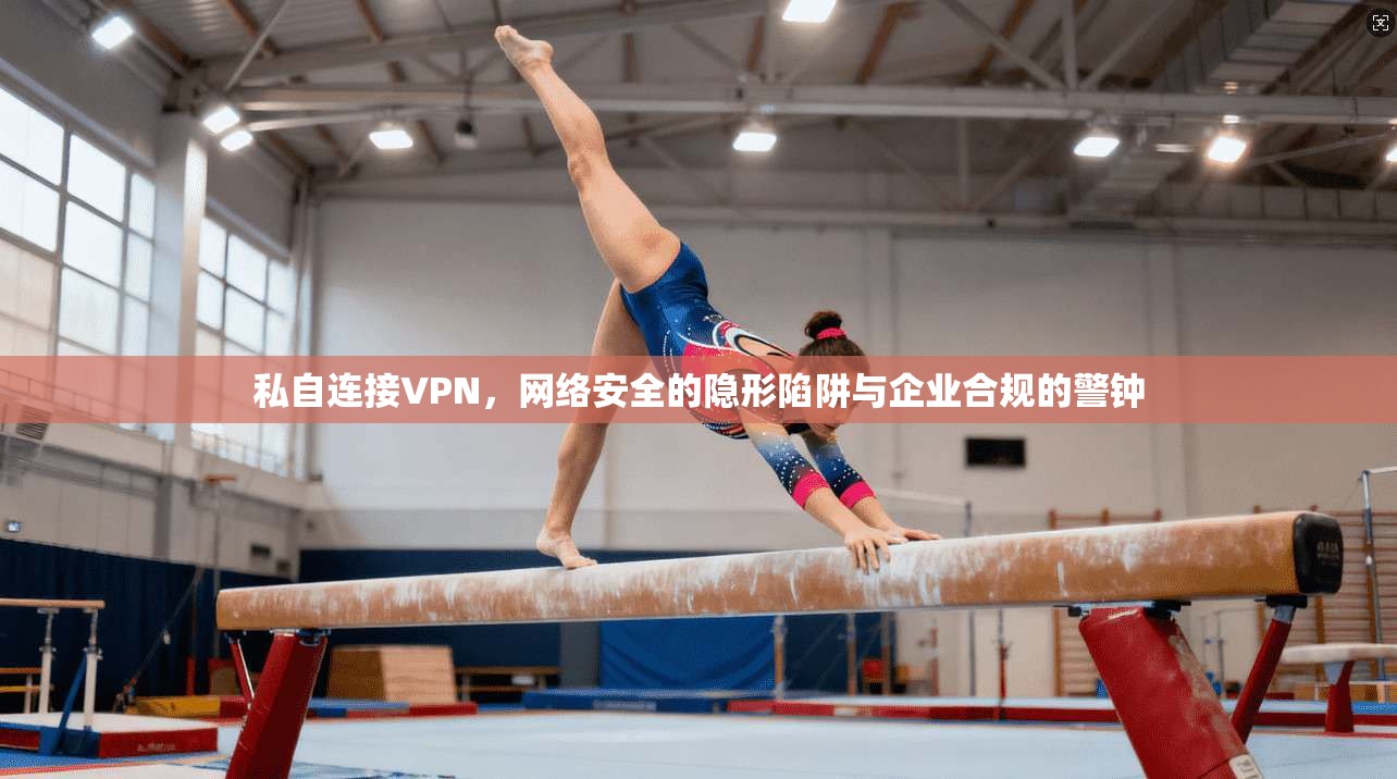 私自连接VPN，网络安全的隐形陷阱与企业合规的警钟
