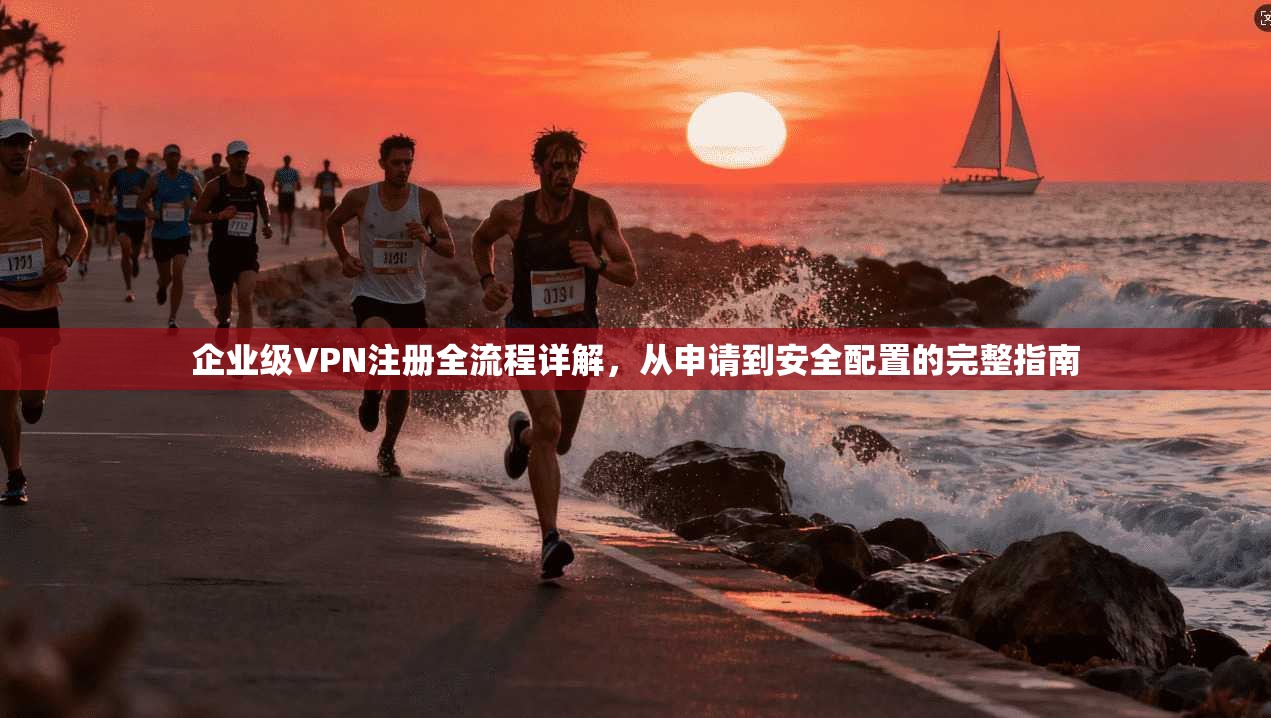 企业级VPN注册全流程详解，从申请到安全配置的完整指南  第1张