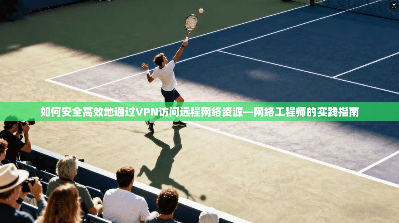 如何安全高效地通过VPN访问远程网络资源—网络工程师的实践指南  第1张