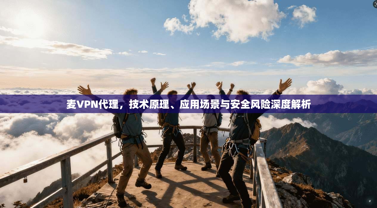 麦VPN代理,技术原理、应用场景与安全风险深度解析