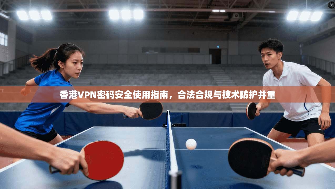 香港VPN密码安全使用指南,合法合规与技术防护并重