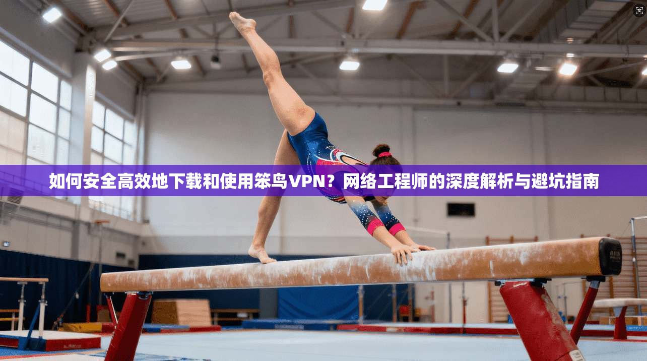 如何安全高效地下载和使用笨鸟VPN？网络工程师的深度解析与避坑指南