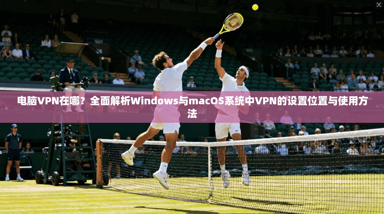 电脑VPN在哪?全面解析Windows与macOS系统中VPN的设置位置与使用方法 第1张 电脑VPN在哪?全面解析Windows与macOS系统中VPN的设置位置与使用方法 第1张