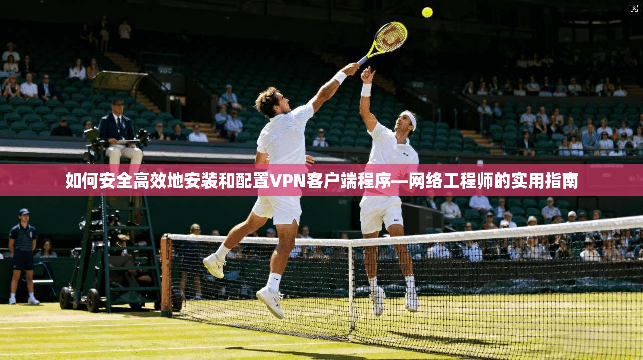 如何安全高效地安装和配置VPN客户端程序—网络工程师的实用指南