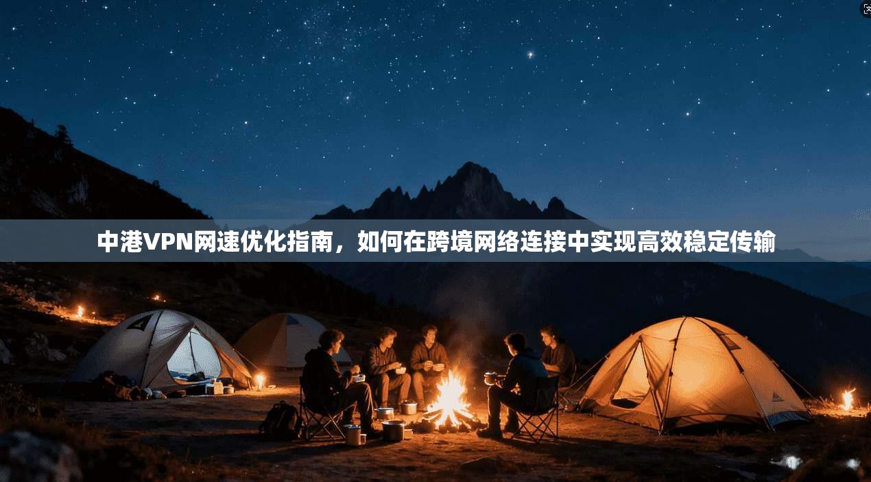 中港VPN网速优化指南,如何在跨境网络连接中实现高效稳定传输