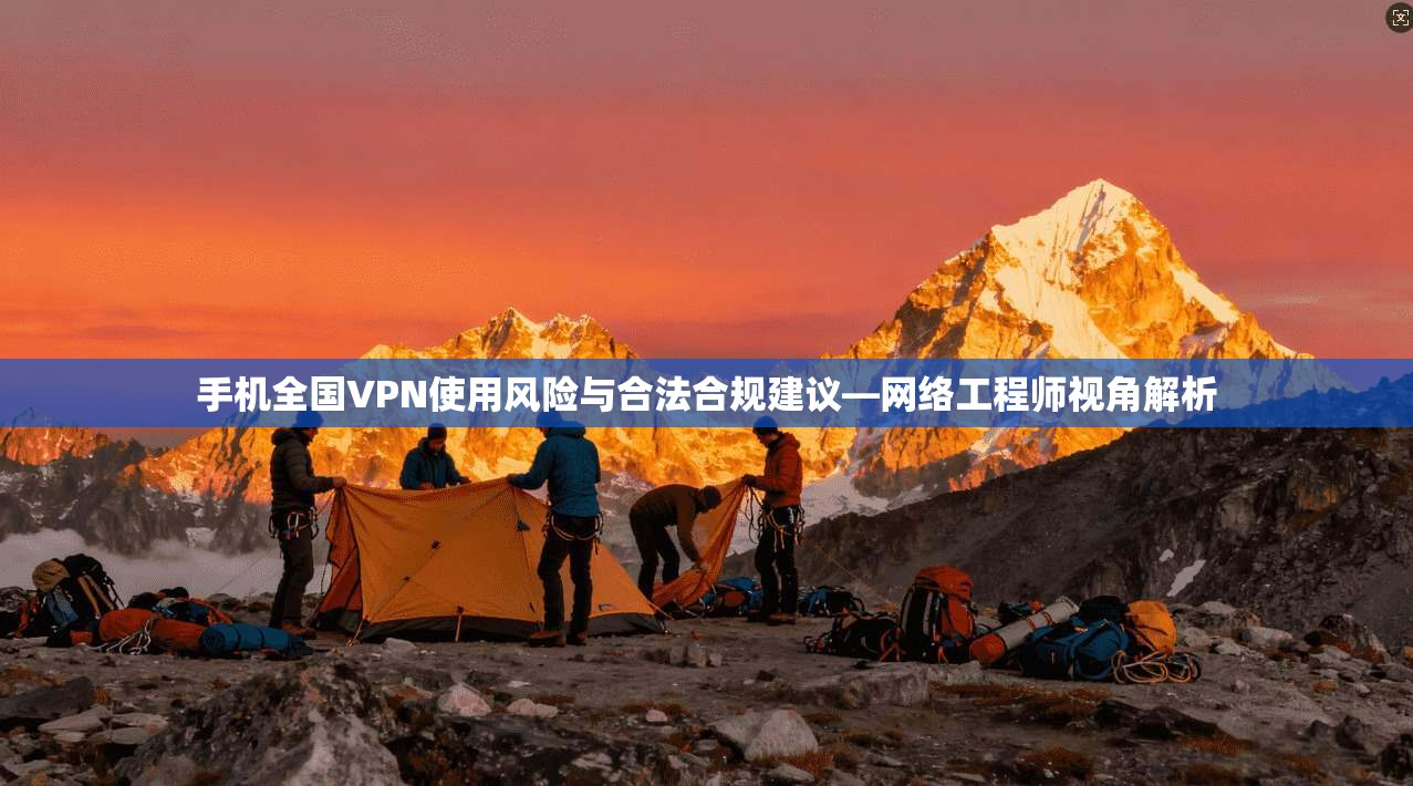 手机全国VPN使用风险与合法合规建议—网络工程师视角解析 第1张 手机全国VPN使用风险与合法合规建议—网络工程师视角解析 第1张