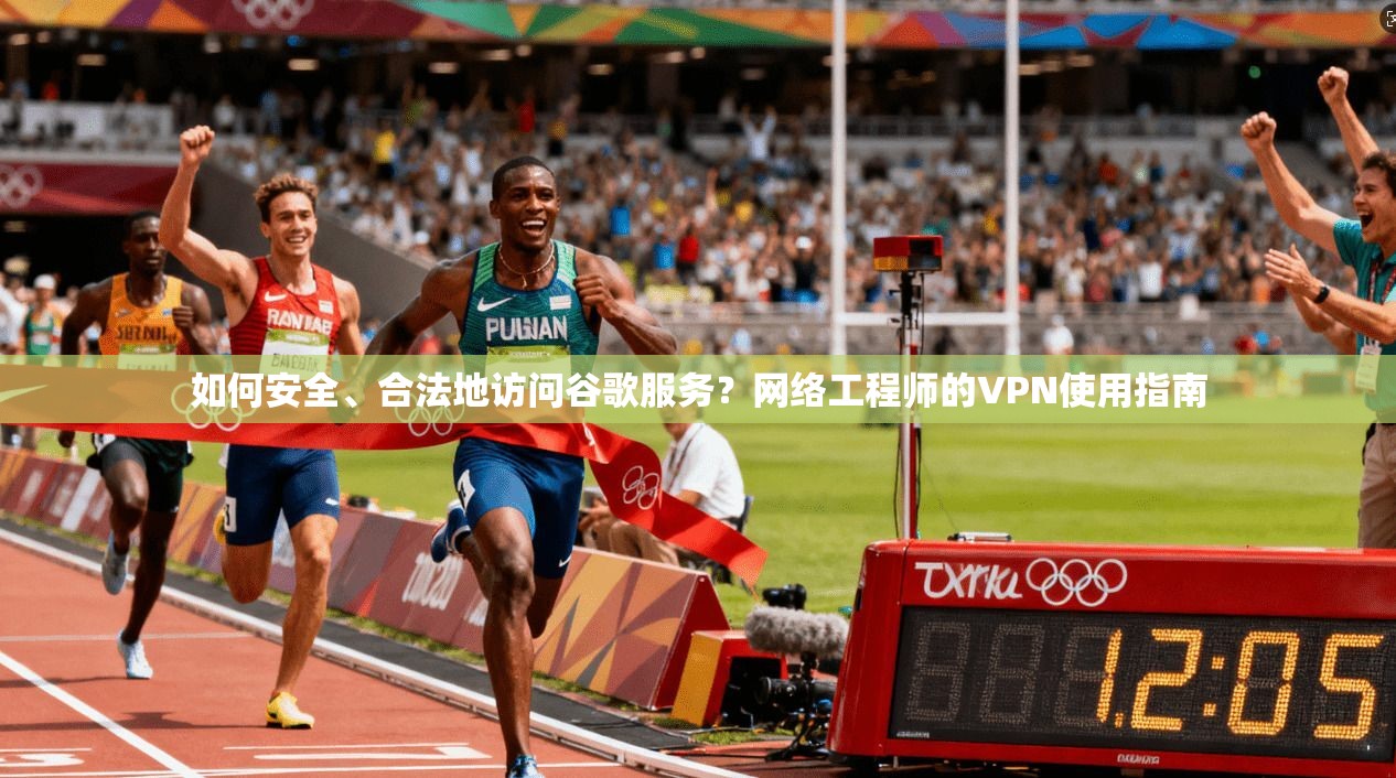 如何安全、合法地访问谷歌服务？网络工程师的VPN使用指南