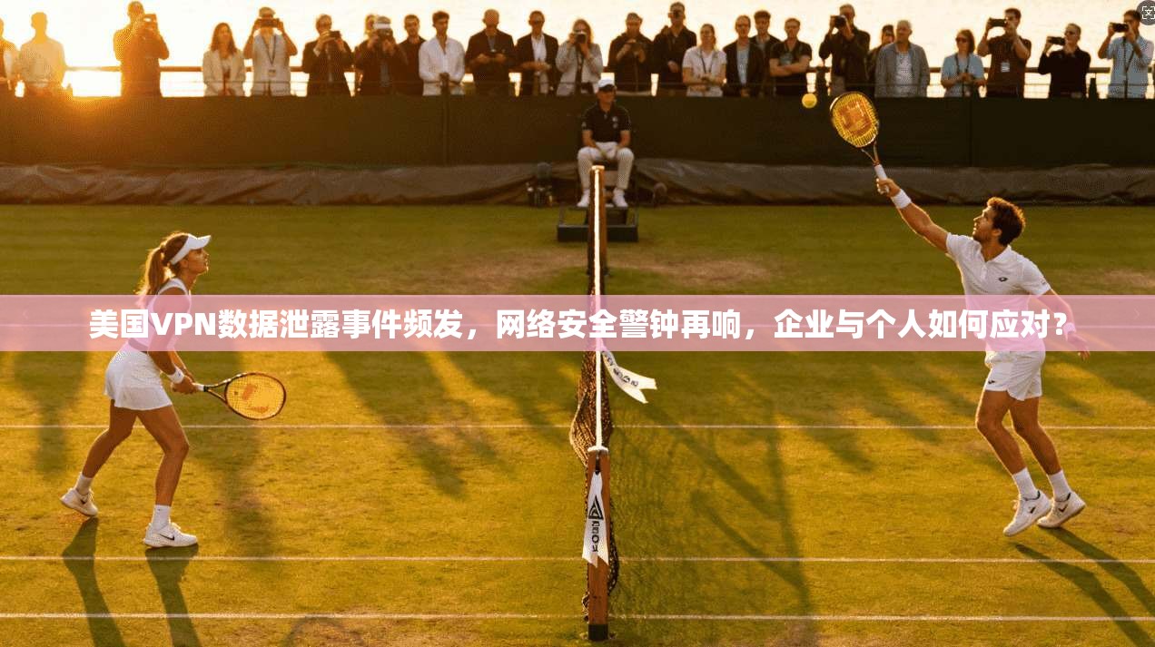 美国VPN数据泄露事件频发，网络安全警钟再响，企业与个人如何应对？