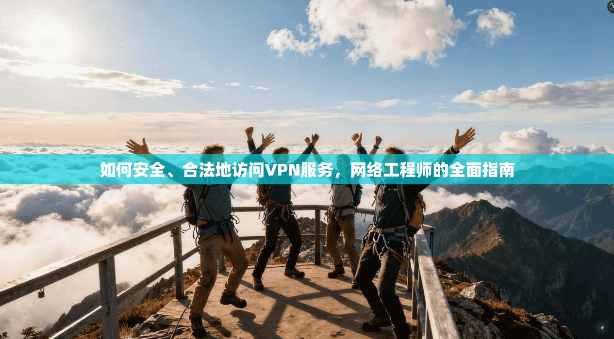 如何安全、合法地访问VPN服务，网络工程师的全面指南