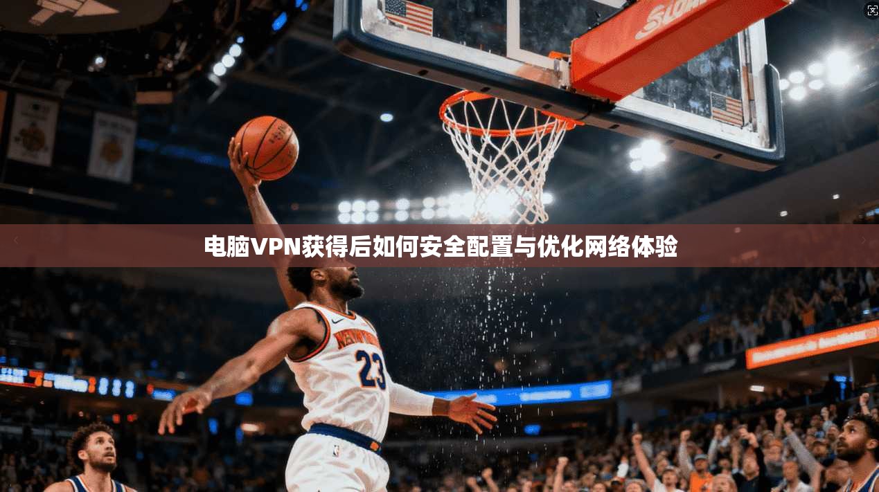 电脑VPN获得后如何安全配置与优化网络体验  第1张